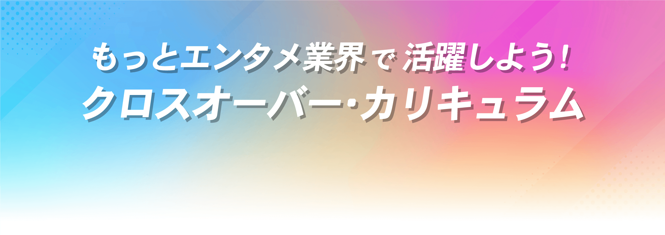 もっとエンタメ業界で活躍しよう！マルチカリキュラム