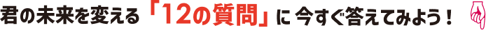 君の未来を変える「12の質問」に今すぐ答えてみよう！